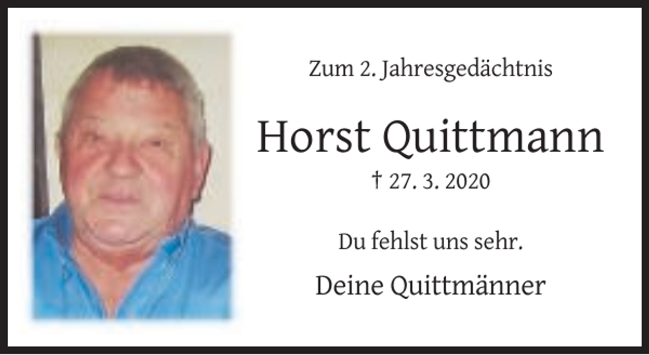 <p>Zum 2. Jahresgedächtnis</p><p>Horst Quittmann<br />† 27. 3. 2020<br />Du fehlst uns sehr.</p><p>Deine Quittmänner</p>