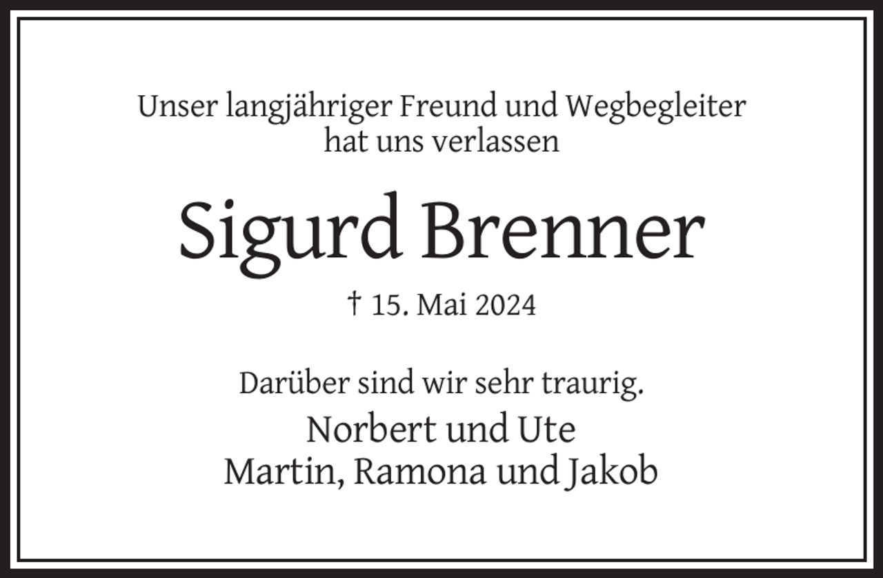 <p>Unser langjähriger Freund und Wegbegleiter<br />hat uns verlassen</p><p>Sigurd Brenner<br />† 15. Mai 2024<br />Darüber sind wir sehr traurig.</p><p>Norbert und Ute<br />Martin, Ramona und Jakob</p>