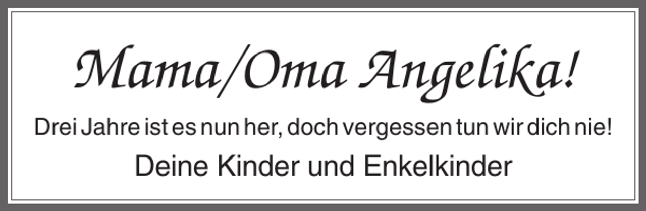 <p>Mama/Oma Angelika!<br />Drei Jahre ist es nun her, doch vergessen tun wir dich nie!</p><p>Deine Kinder und Enkelkinder</p>