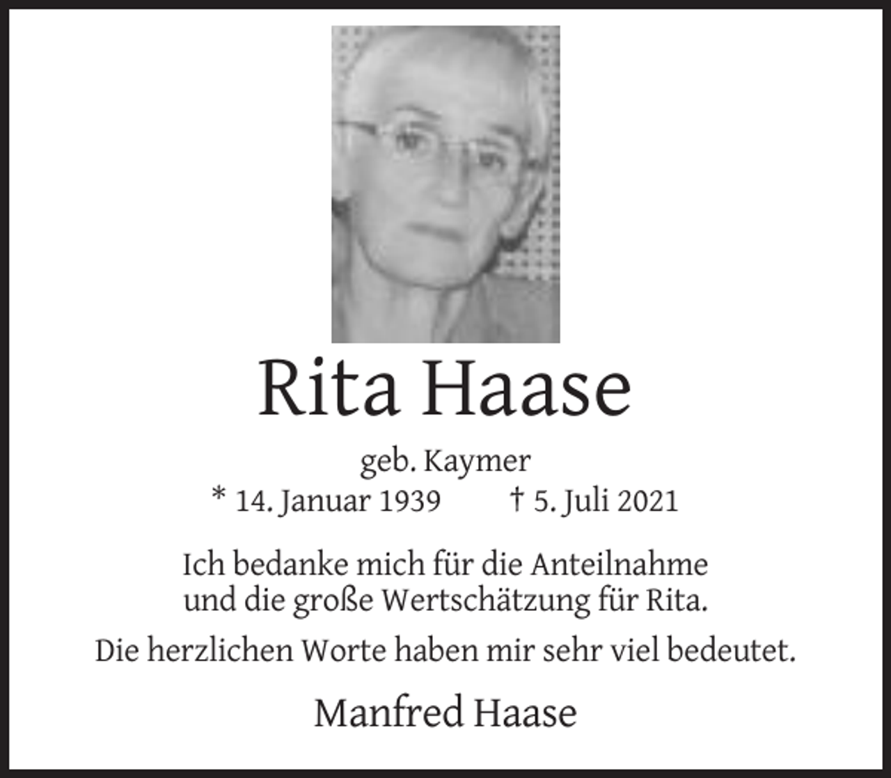 <p>Rita Haase<br />geb. Kaymer<br />* 14. Januar 1939<br />† 5. Juli 2021<br />Ich bedanke mich für die Anteilnahme<br />und die große Wertschätzung für Rita.<br />Die herzlichen Worte haben mir sehr viel bedeutet.</p><p>Manfred Haase</p>