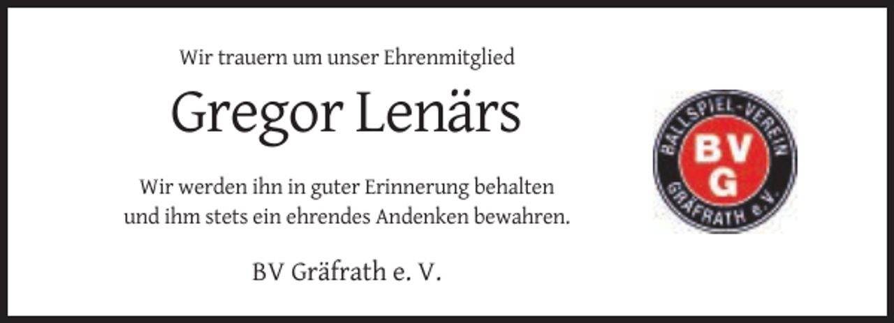 <p>Wir trauern um unser Ehrenmitglied</p><p>Gregor Lenärs<br />Wir werden ihn in guter Erinnerung behalten<br />und ihm stets ein ehrendes Andenken bewahren.</p><p>BV Gräfrath e. V.</p>
