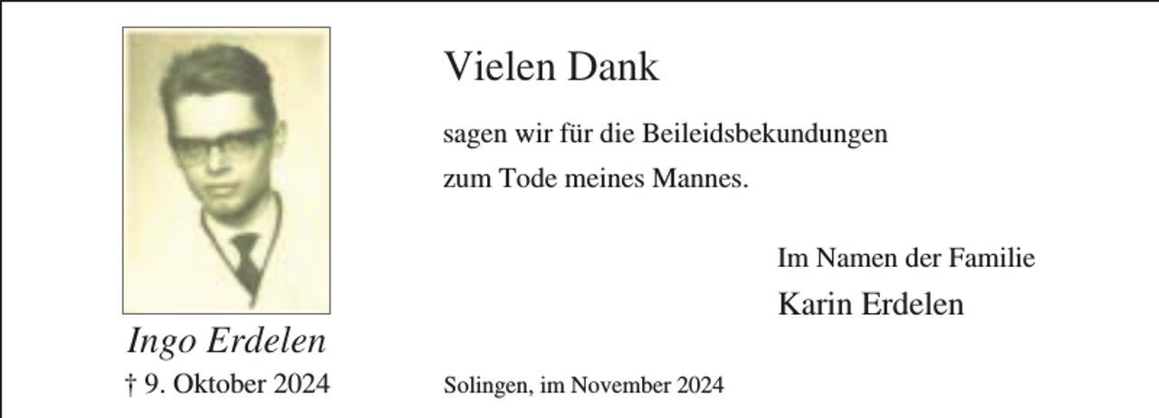 <p>Vielen Dank<br />sagen wir für die Beileidsbekundungen<br />zum Tode meines Mannes.<br />Im Namen der Familie</p><p>Karin Erdelen</p><p>Ingo Erdelen</p><p>† 9. Oktober 2024</p><p>Solingen, im November 2024</p>