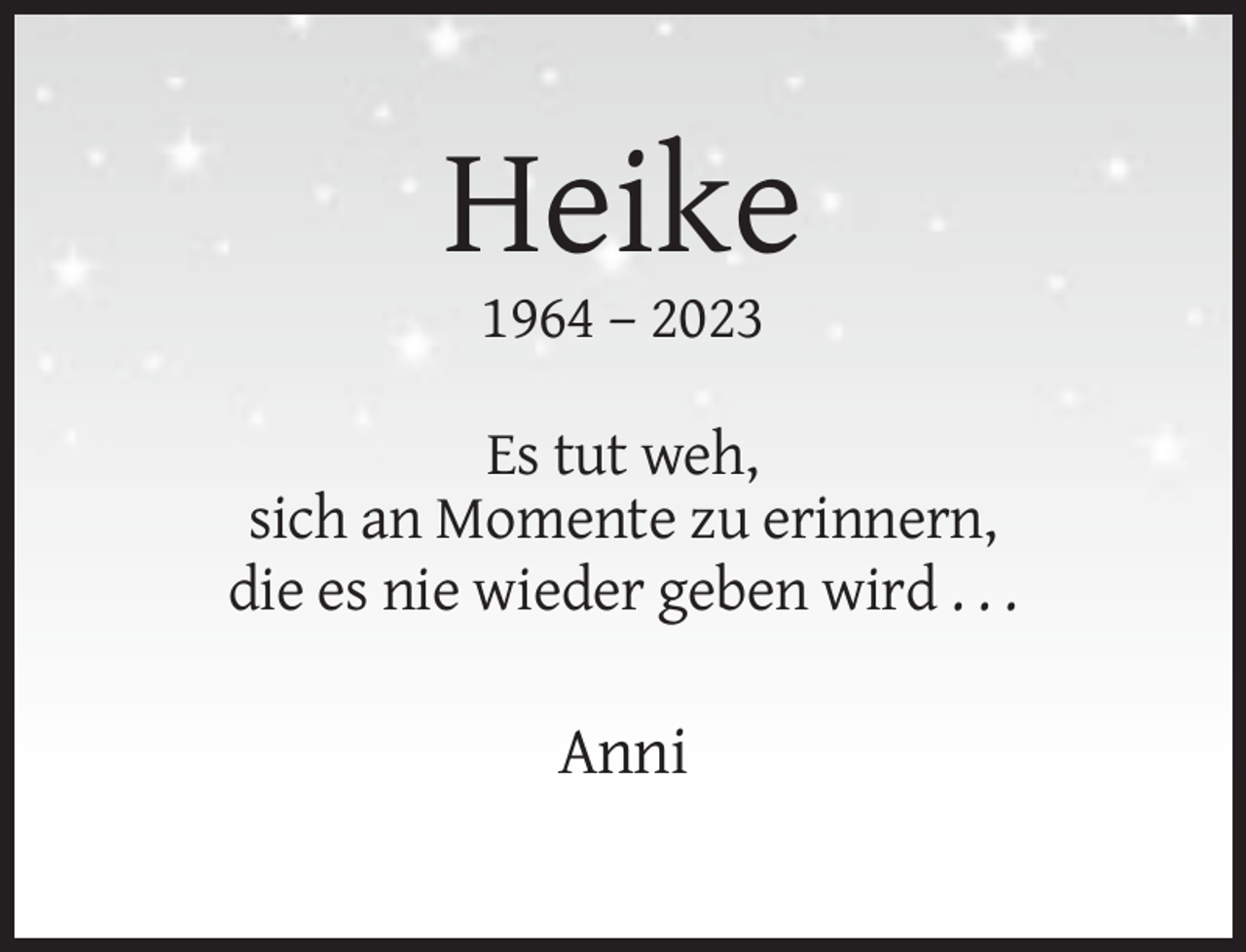 <p>Heike<br />1964 – 2023<br />Es tut weh,<br />sich an Momente zu erinnern,<br />die es nie wieder geben wird . . .</p><p>Anni</p>