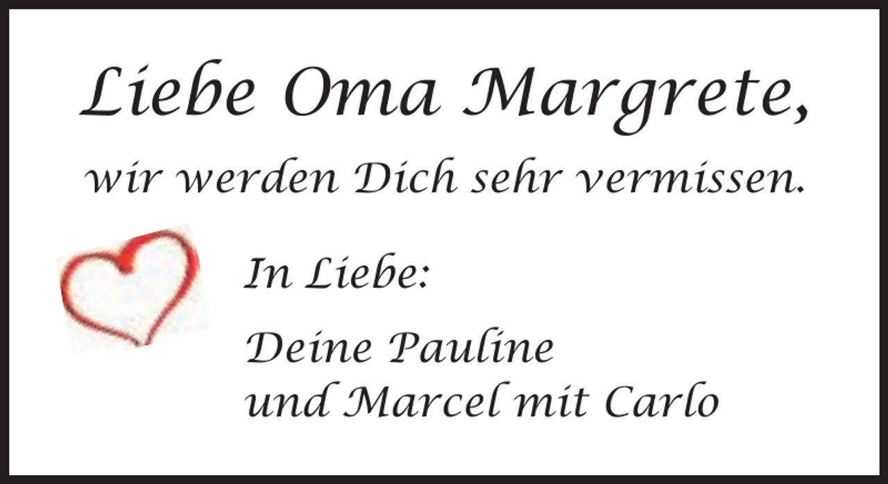 <p>Liebe Oma Margrete,<br />wir werden Dich sehr vermissen.<br />In Liebe:<br />Deine Pauline<br />und Marcel mit Carlo</p>