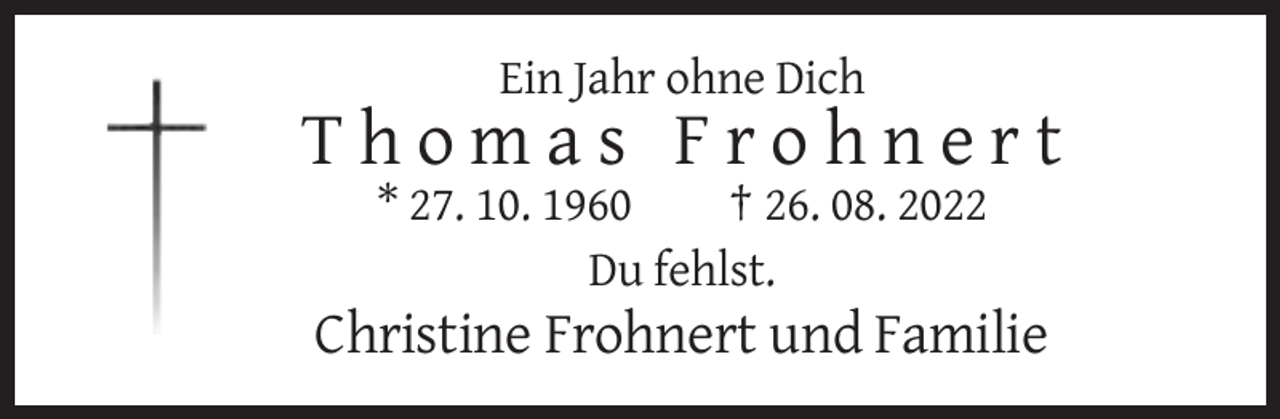 <p>Ein Jahr ohne Dich</p><p>Thomas Frohnert<br />* 27. 10. 1960<br />† 26. 08. 2022<br />Du fehlst.</p><p>Christine Frohnert und Familie</p>