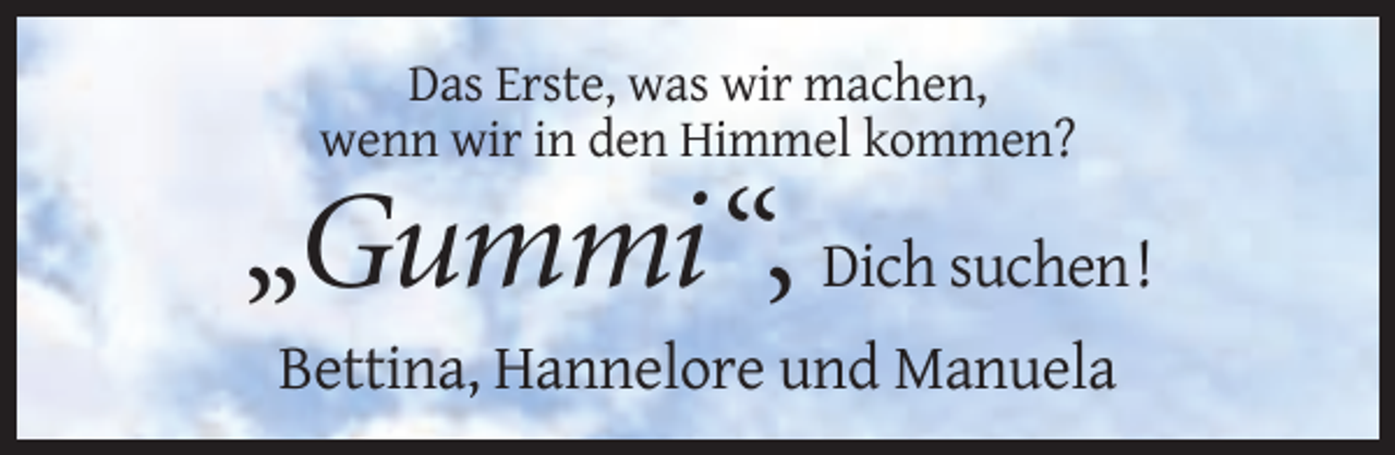 <p>Das Erste, was wir machen,<br />wenn wir in den Himmel kommen?</p><p>„Gummi“, Dich suchen!<br />Bettina, Hannelore und Manuela</p>