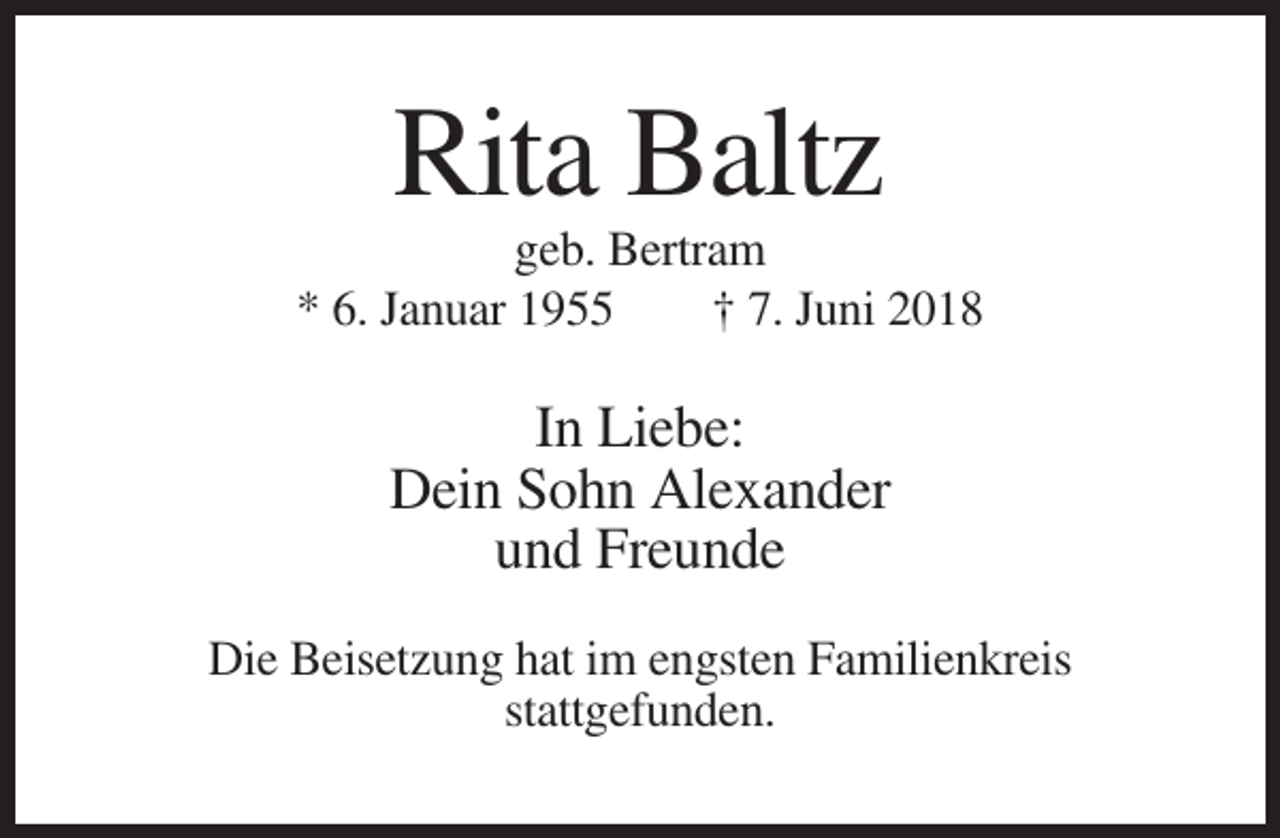 <p>Rita Baltz<br />geb. Bertram<br />* 6. Januar 1955<br />† 7. Juni 2018</p><p>In Liebe:<br />Dein Sohn Alexander<br />und Freunde<br />Die Beisetzung hat im engsten Familienkreis<br />stattgefunden.</p>