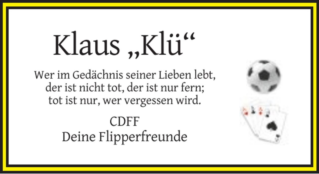 <p>Klaus „Klü“<br />Wer im Gedächnis seiner Lieben lebt,<br />der ist nicht tot, der ist nur fern;<br />tot ist nur, wer vergessen wird.</p><p>CDFF<br />Deine Flipperfreunde</p>