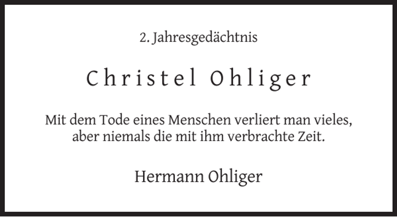 <p>2. Jahresgedächtnis</p><p>Christel Ohliger<br />Mit dem Tode eines Menschen verliert man vieles,<br />aber niemals die mit ihm verbrachte Zeit.</p><p>Hermann Ohliger</p>