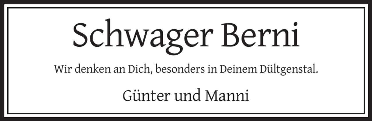 <p>Schwager Berni<br />Wir denken an Dich, besonders in Deinem Dültgenstal.</p><p>Günter und Manni</p>