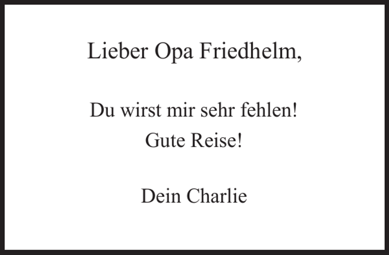 <p>Lieber Opa Friedhelm,<br />Du wirst mir sehr fehlen!<br />Gute Reise!<br />Dein Charlie</p>