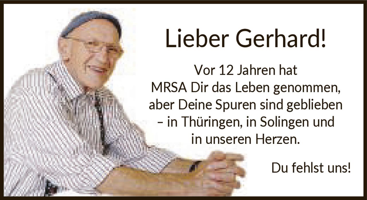 <p>Lieber Gerhard!</p><p>Vor 12 Jahren hat MRSA Dir das Leben genommen, aber Deine Spuren sind geblieben ‒ in Thüringen, in Solingen und in unseren Herzen. Du fehlst uns!</p>
