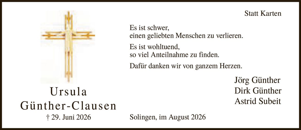 <p><strong>Statt Karten</strong></p><p>Es ist schwer, einen geliebten Menschen zu verlieren.</p><p>Es ist wohltuend, so viel Anteilnahme zu finden.</p><p>Dafür danken wir von ganzem Herzen.</p><p>Jörg Günther<br>Dirk Günther<br>Astrid Subeit</p><p>Solingen, im August 2026</p>