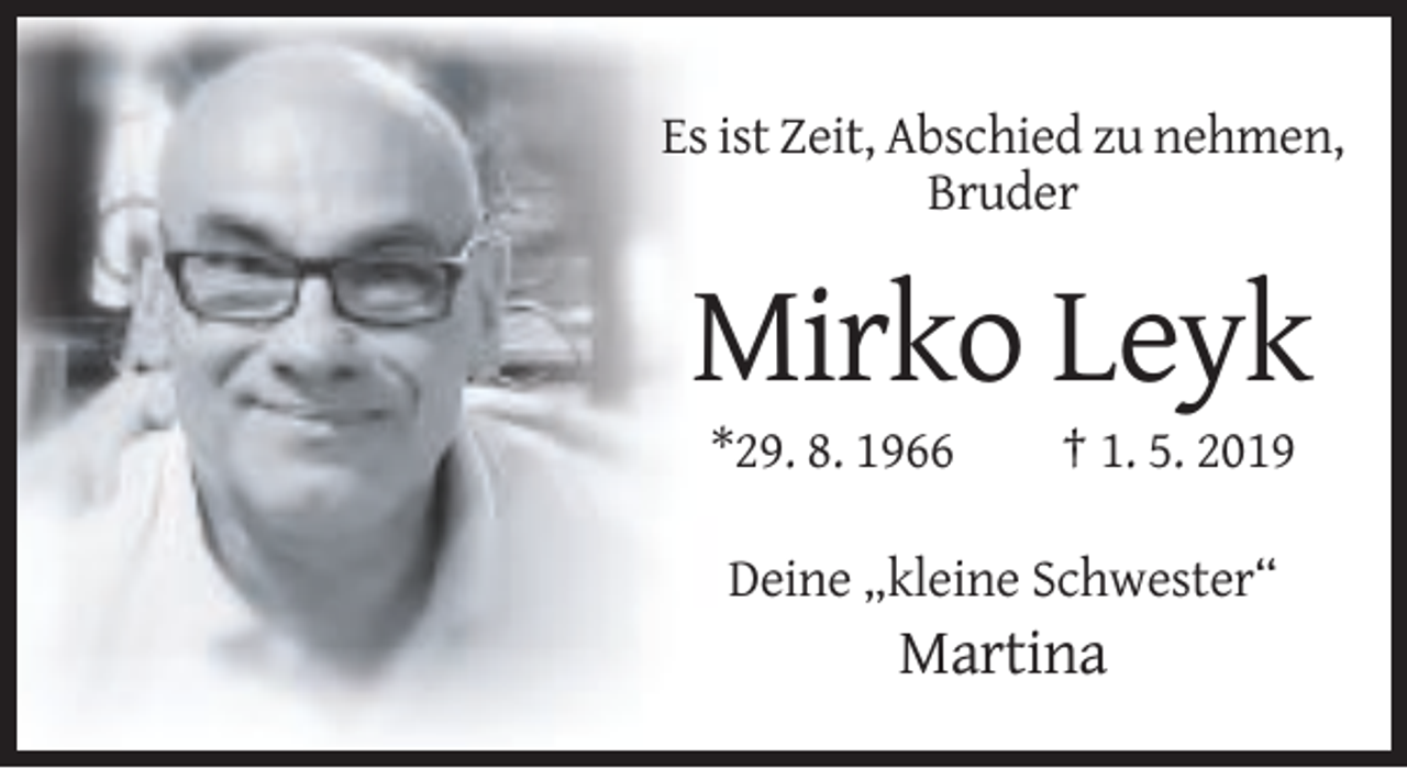 <p>Es ist Zeit, Abschied zu nehmen,<br />Bruder</p><p>Mirko Leyk<br />*29. 8. 1966</p><p>† 1. 5. 2019</p><p>Deine „kleine Schwester“</p><p>Martina</p>