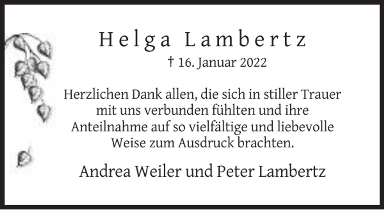 <p>Helga Lambertz<br />† 16. Januar 2022<br />Herzlichen Dank allen, die sich in stiller Trauer<br />mit uns verbunden fühlten und ihre<br />Anteilnahme auf so vielfältige und liebevolle<br />Weise zum Ausdruck brachten.</p><p>Andrea Weiler und Peter Lambertz</p>