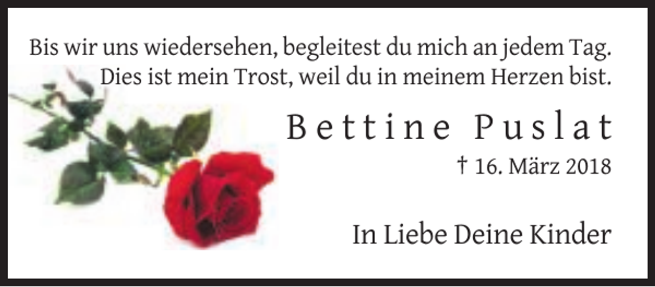 <p>Bis wir uns wiedersehen, begleitest du mich an jedem Tag.<br />Dies ist mein Trost, weil du in meinem Herzen bist.</p><p>Bettine Puslat<br />† 16. März 2018</p><p>In Liebe Deine Kinder</p>