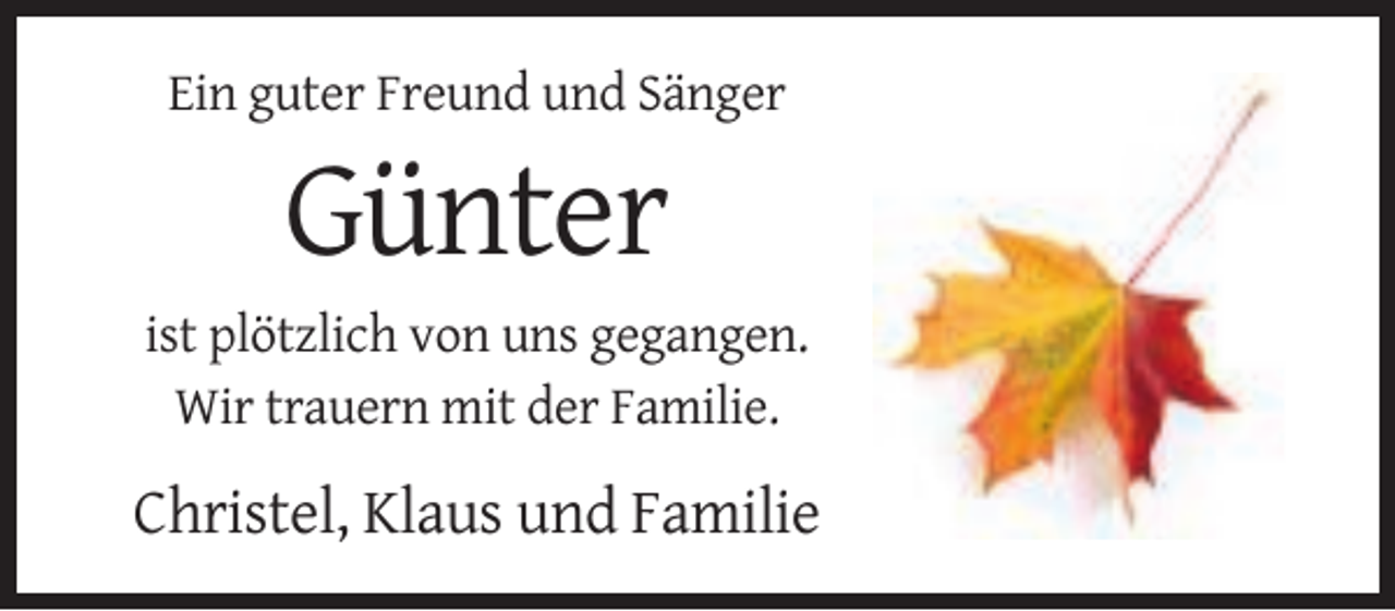 <p>Ein guter Freund und Sänger</p><p>Günter<br />ist plötzlich von uns gegangen.<br />Wir trauern mit der Familie.</p><p>Christel, Klaus und Familie</p>