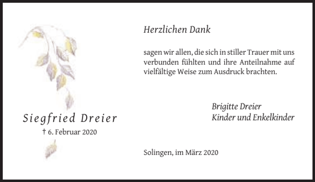 <p>Herzlichen Dank<br />sagen wir allen, die sich in stiller Trauer mit uns<br />verbunden fühlten und ihre Anteilnahme auf<br />vielfältige Weise zum Ausdruck brachten.</p><p>Siegfried Dreier</p><p>Brigitte Dreier<br />Kinder und Enkelkinder</p><p>† 6. Februar 2020<br />Solingen, im März 2020</p>