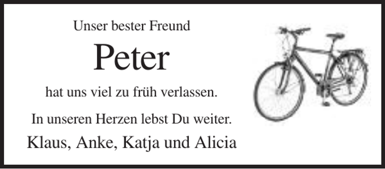 <p>Unser bester Freund</p><p>Peter<br />hat uns viel zu früh verlassen.<br />In unseren Herzen lebst Du weiter.</p><p>Klaus, Anke, Katja und Alicia</p>