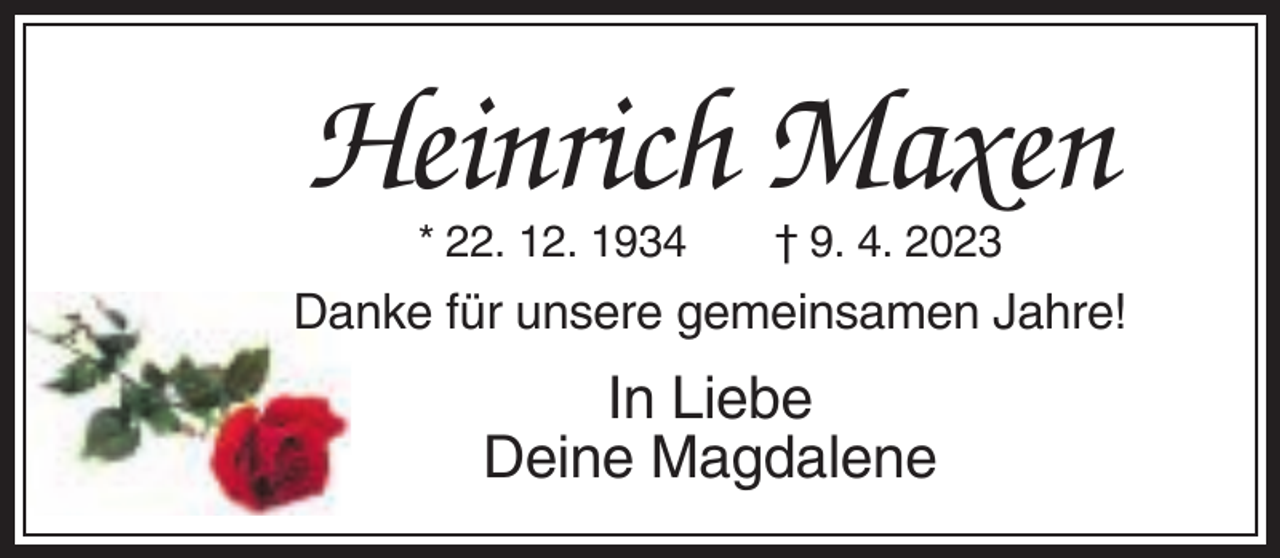 <p>Heinrich Maxen<br />* 22. 12. 1934</p><p>† 9. 4. 2023</p><p>Danke für unsere gemeinsamen Jahre!</p><p>In Liebe<br />Deine Magdalene</p>