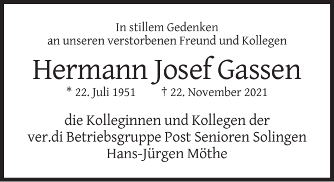 <p>In stillem Gedenken<br />an unseren verstorbenen Freund und Kollegen</p><p>Hermann Josef Gassen<br />* 22. Juli 1951</p><p>† 22. November 2021</p><p>die Kolleginnen und Kollegen der<br />ver.di Betriebsgruppe Post Senioren Solingen<br />Hans-Jürgen Möthe</p>