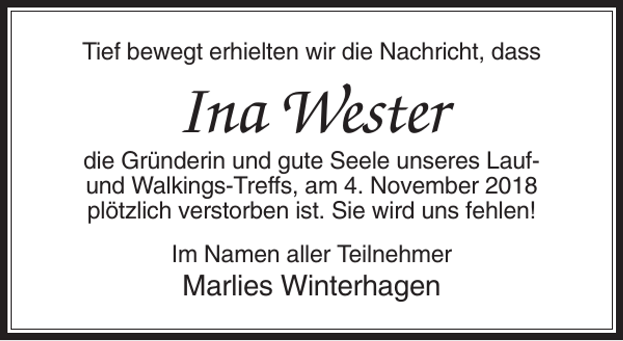 <p>Tief bewegt erhielten wir die Nachricht, dass</p><p>Ina Wester<br />die Gründerin und gute Seele unseres Laufund Walkings-Treffs, am 4. November 2018<br />plötzlich verstorben ist. Sie wird uns fehlen!<br />Im Namen aller Teilnehmer</p><p>Marlies Winterhagen</p>