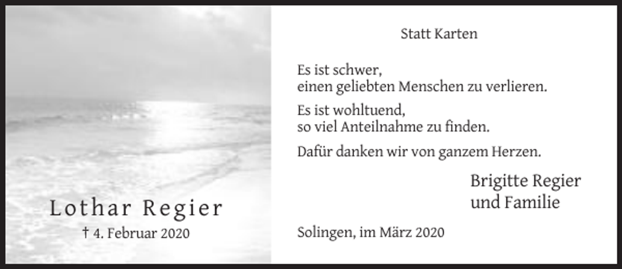 <p>Statt Karten<br />Es ist schwer,<br />einen geliebten Menschen zu verlieren.<br />Es ist wohltuend,<br />so viel Anteilnahme zu finden.<br />Dafür danken wir von ganzem Herzen.</p><p>Brigitte Regier<br />und Familie</p><p>Lothar Regier<br />† 4. Februar 2020</p><p>Solingen, im März 2020</p>