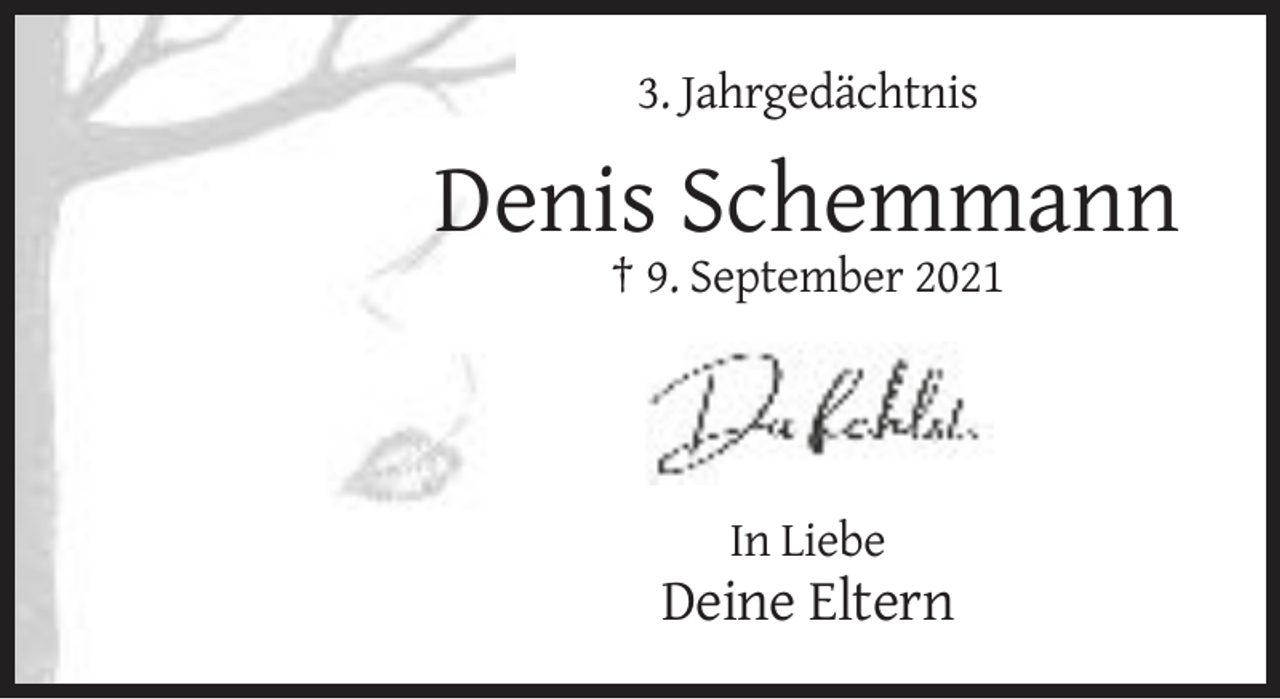 <p>3. Jahrgedächtnis</p><p>Denis Schemmann<br />† 9. September 2021</p><p>In Liebe</p><p>Deine Eltern</p>