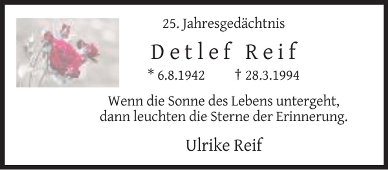 <p>25. Jahresgedächtnis</p><p>Detlef Reif<br />* 6.8.1942</p><p>† 28.3.1994</p><p>Wenn die Sonne des Lebens untergeht,<br />dann leuchten die Sterne der Erinnerung.</p><p>Ulrike Reif</p>