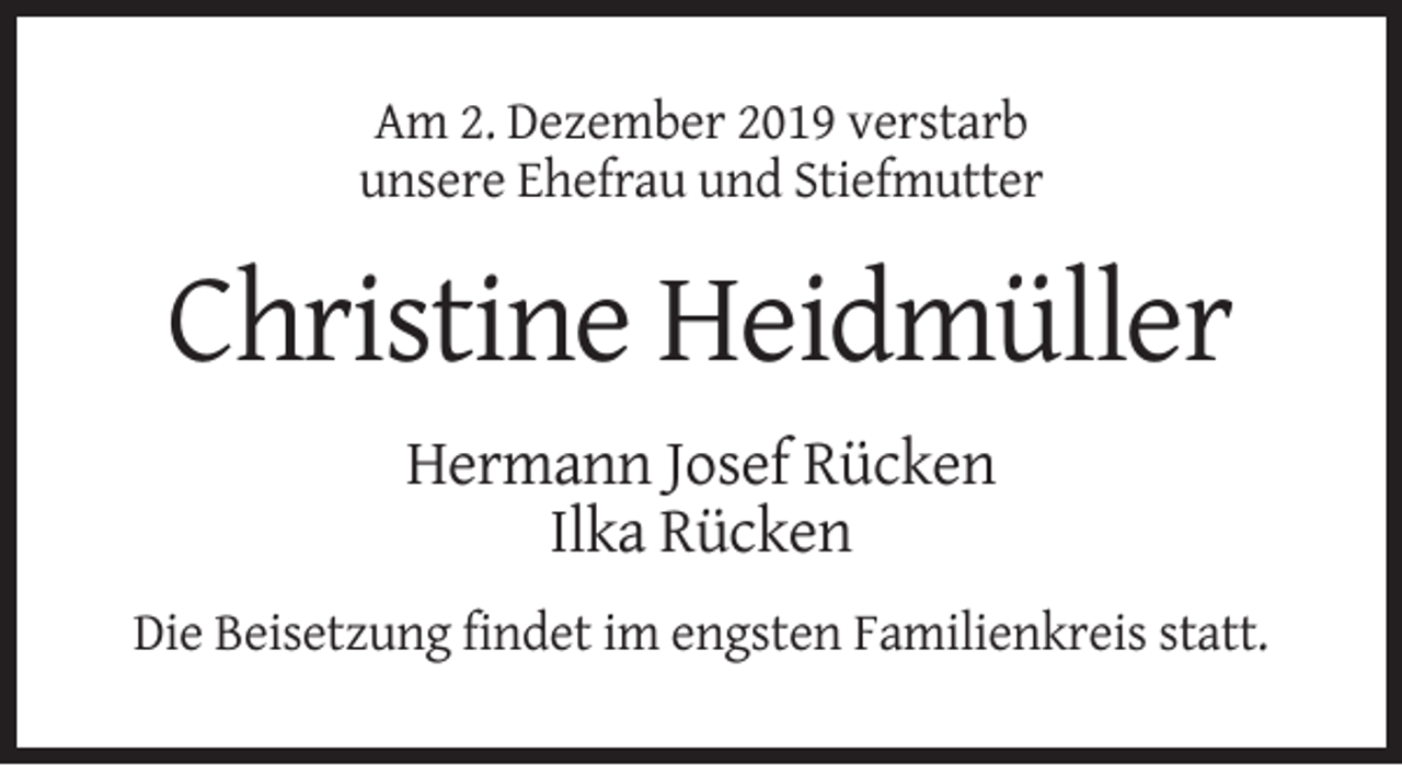 <p>Am 2. Dezember 2019 verstarb<br />unsere Ehefrau und Stiefmutter</p><p>Christine Heidmüller<br />Hermann Josef Rücken<br />Ilka Rücken<br />Die Beisetzung findet im engsten Familienkreis statt.</p>
