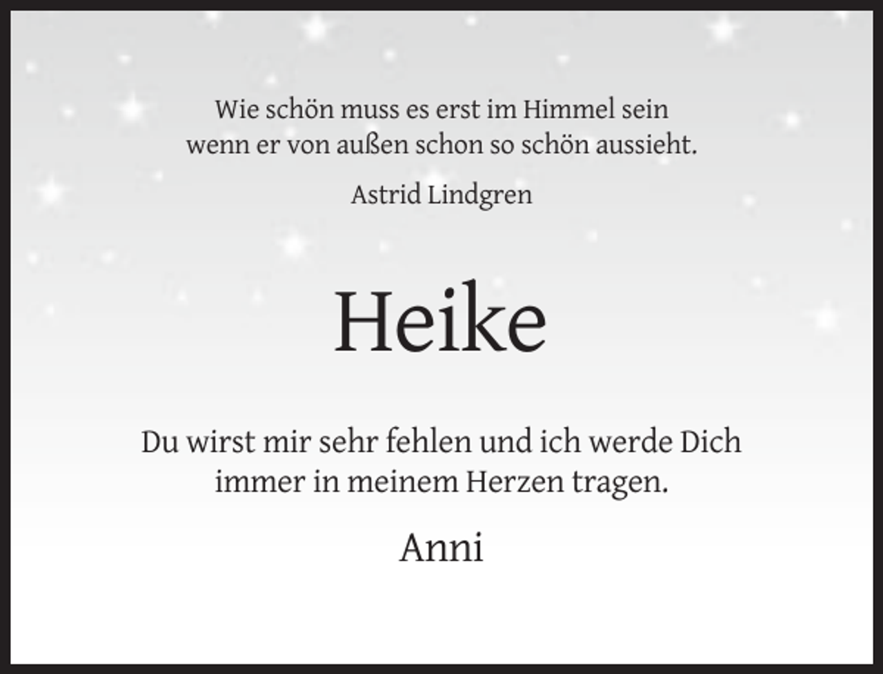 <p>Wie schön muss es erst im Himmel sein<br />wenn er von außen schon so schön aussieht.<br />Astrid Lindgren</p><p>Heike<br />Du wirst mir sehr fehlen und ich werde Dich<br />immer in meinem Herzen tragen.</p><p>Anni</p>