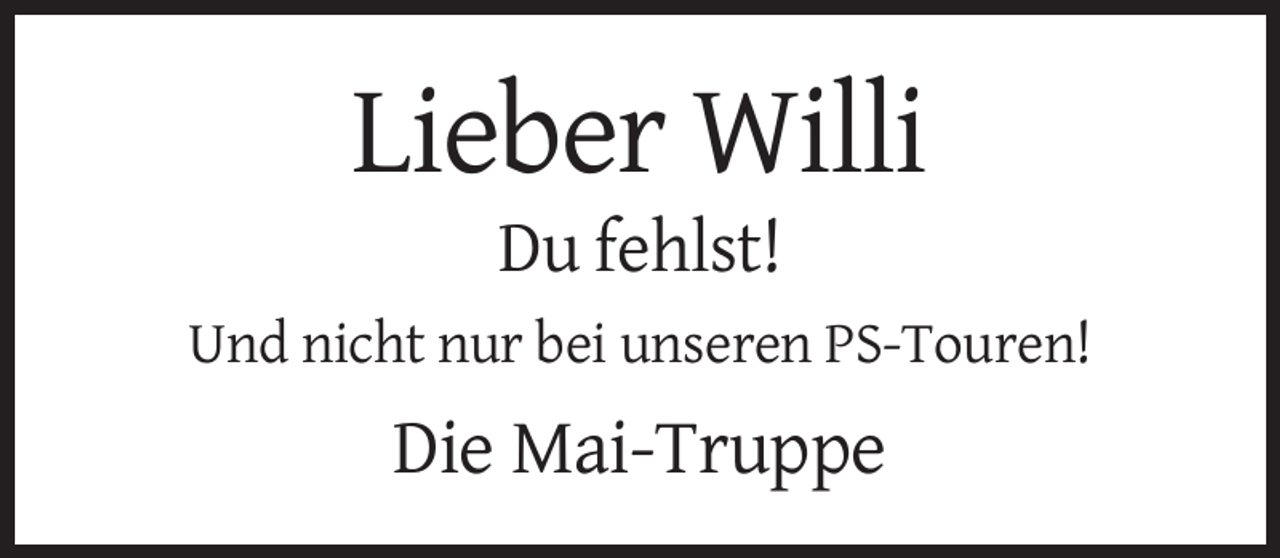 <p>Lieber Willi<br />Du fehlst!<br />Und nicht nur bei unseren PS-Touren!</p><p>Die Mai-Truppe</p>