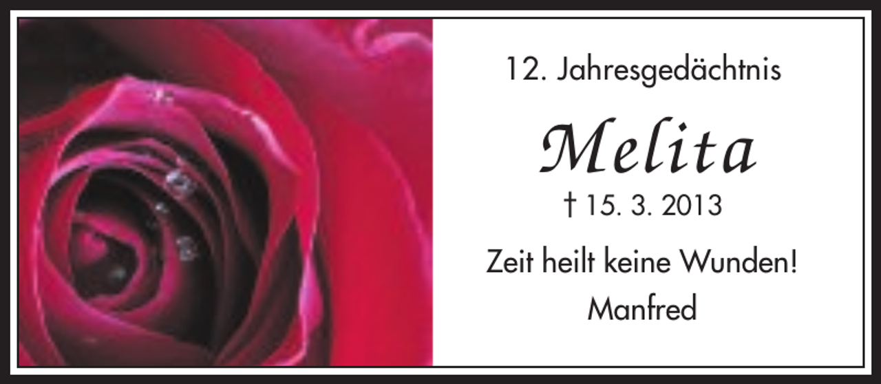 <p>12. Jahresgedächtnis</p><p>Melita<br />† 15. 3. 2013</p><p>Zeit heilt keine Wunden!<br />Manfred</p>