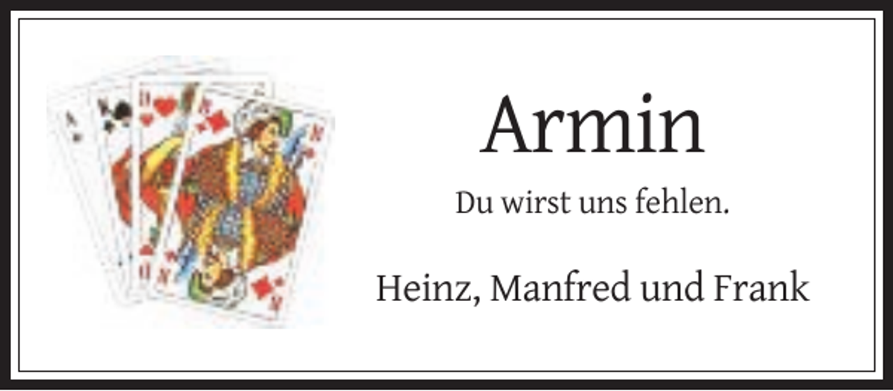 <p>Armin<br />Du wirst uns fehlen.</p><p>Heinz, Manfred und Frank</p>