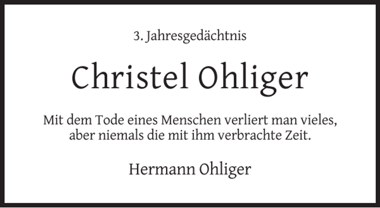 <p>3. Jahresgedächtnis</p><p>Christel Ohliger<br />Mit dem Tode eines Menschen verliert man vieles,<br />aber niemals die mit ihm verbrachte Zeit.</p><p>Hermann Ohliger</p>