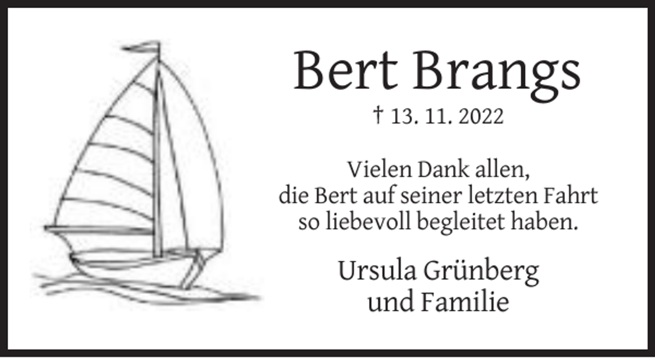 <p>Bert Brangs<br />† 13. 11. 2022<br />Vielen Dank allen,<br />die Bert auf seiner letzten Fahrt<br />so liebevoll begleitet haben.</p><p>Ursula Grünberg<br />und Familie</p>