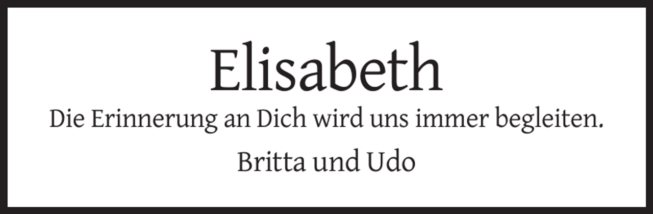 <p>Elisabeth<br />Die Erinnerung an Dich wird uns immer begleiten.</p>
<p>Britta und Udo</p>