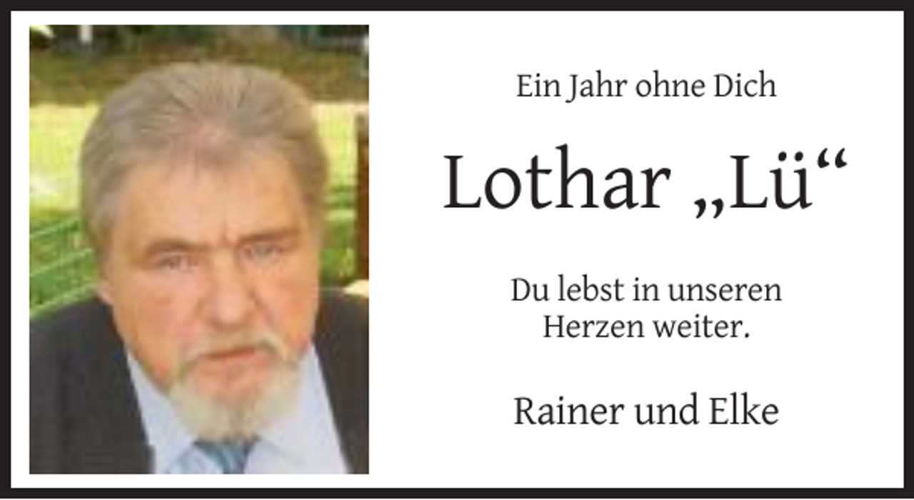 <p>Ein Jahr ohne Dich</p><p>Lothar „Lü“<br />Du lebst in unseren<br />Herzen weiter.</p><p>Rainer und Elke</p>