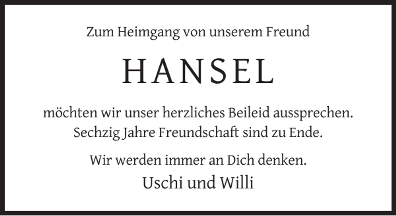 <p>Zum Heimgang von unserem Freund</p><p>HAN SEL<br />möchten wir unser herzliches Beileid aussprechen.<br />Sechzig Jahre Freundschaft sind zu Ende.<br />Wir werden immer an Dich denken.</p><p>Uschi und Willi</p>