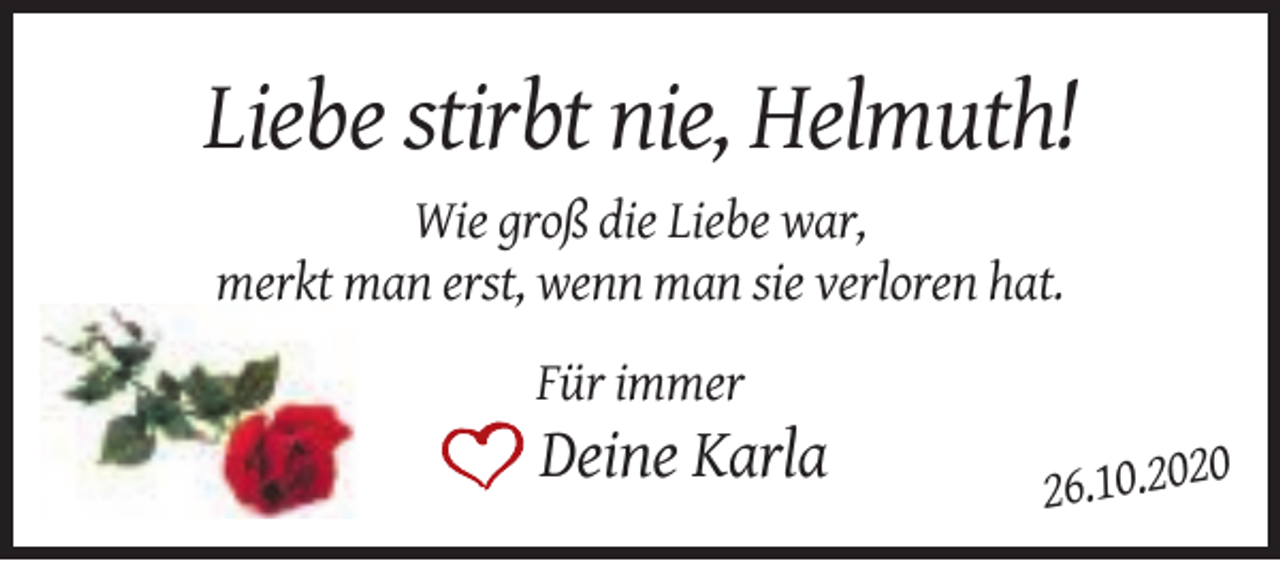 <p>Liebe stirbt nie, Helmuth!<br />Wie groß die Liebe war,<br />merkt man erst, wenn man sie verloren hat.<br />Für immer</p><p>Deine Karla</p><p>0<br />26.10.202</p>