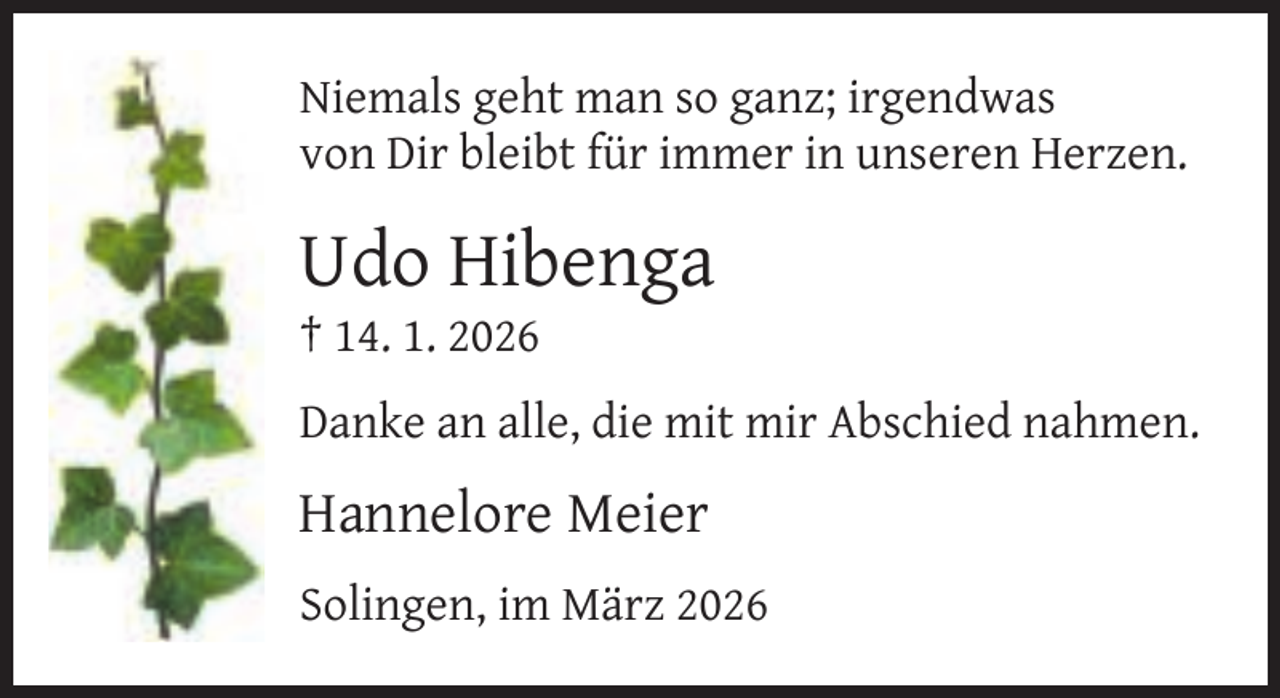 <p>Niemals geht man so ganz; irgendwas<br />von Dir bleibt für immer in unseren Herzen.</p><p>Udo Hibenga<br />† 14. 1. 2026</p><p>Danke an alle, die mit mir Abschied nahmen.</p><p>Hannelore Meier<br />Solingen, im März 2026</p>