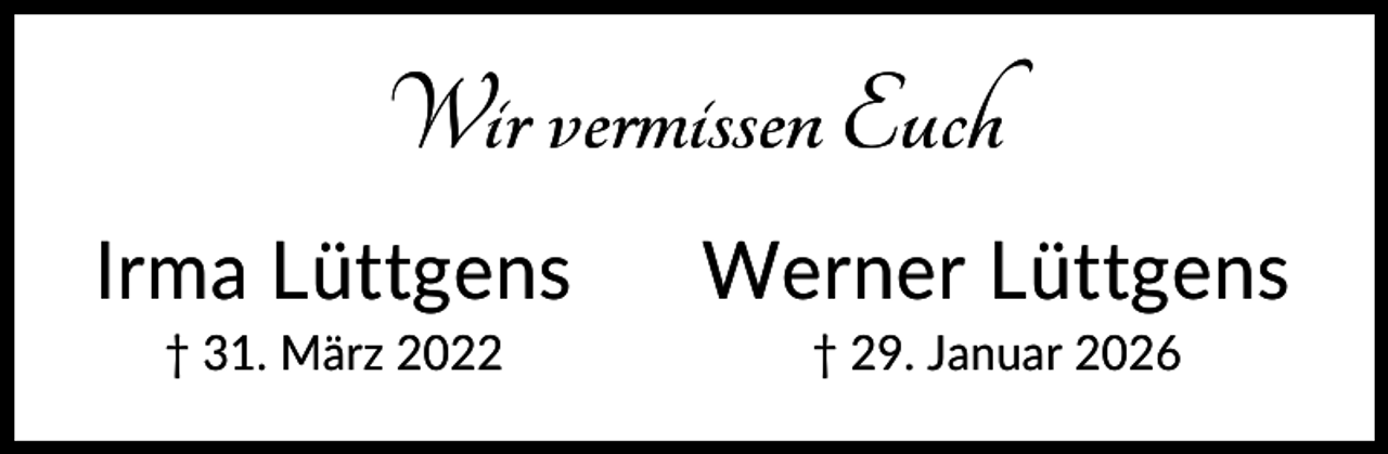 <p>Wir vermissen Euch<br />Irma Lüttgens</p><p>Werner Lüttgens</p><p>† 31. März 2022</p><p>† 29. Januar 2026</p>