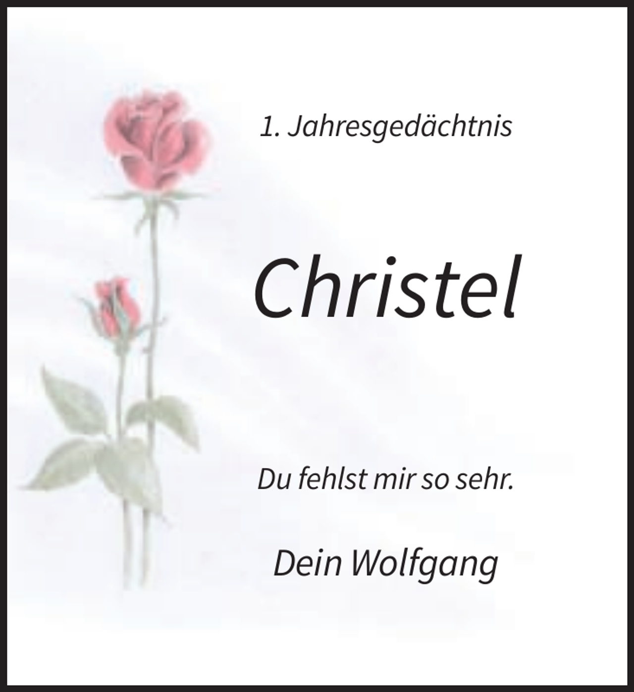 <p>1. Jahresgedächtnis</p><p>Christel<br />Du fehlst mir so sehr.</p><p>Dein Wolfgang</p>