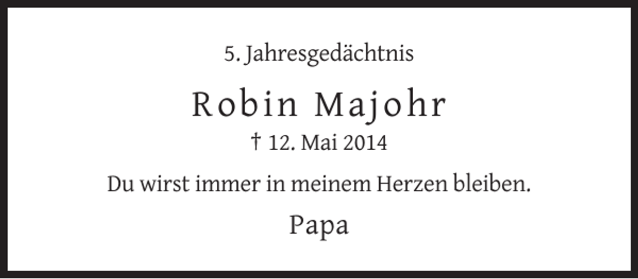 <p>5. Jahresgedächtnis</p><p>Robin Majohr<br />† 12. Mai 2014<br />Du wirst immer in meinem Herzen bleiben.</p><p>Papa</p>
