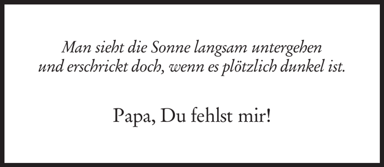 <p>Man sieht die Sonne langsam untergehen<br />und erschrickt doch, wenn es plötzlich dunkel ist.</p><p>Papa, Du fehlst mir!</p>