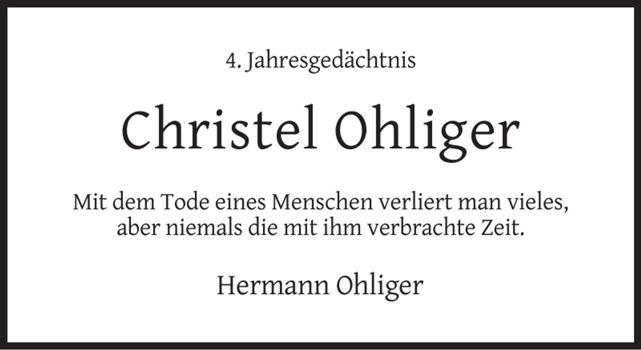 <p>4. Jahresgedächtnis</p><p>Christel Ohliger<br />Mit dem Tode eines Menschen verliert man vieles,<br />aber niemals die mit ihm verbrachte Zeit.</p><p>Hermann Ohliger</p>