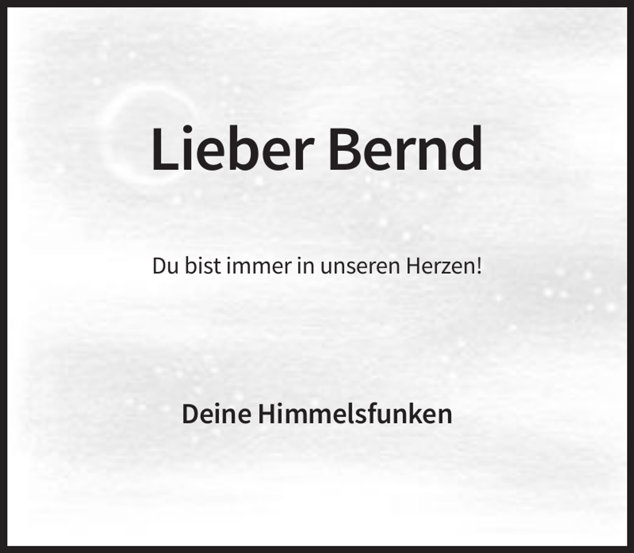 <p>Lieber Bernd<br />Du bist immer in unseren Herzen!</p><p>Deine Himmelsfunken</p>