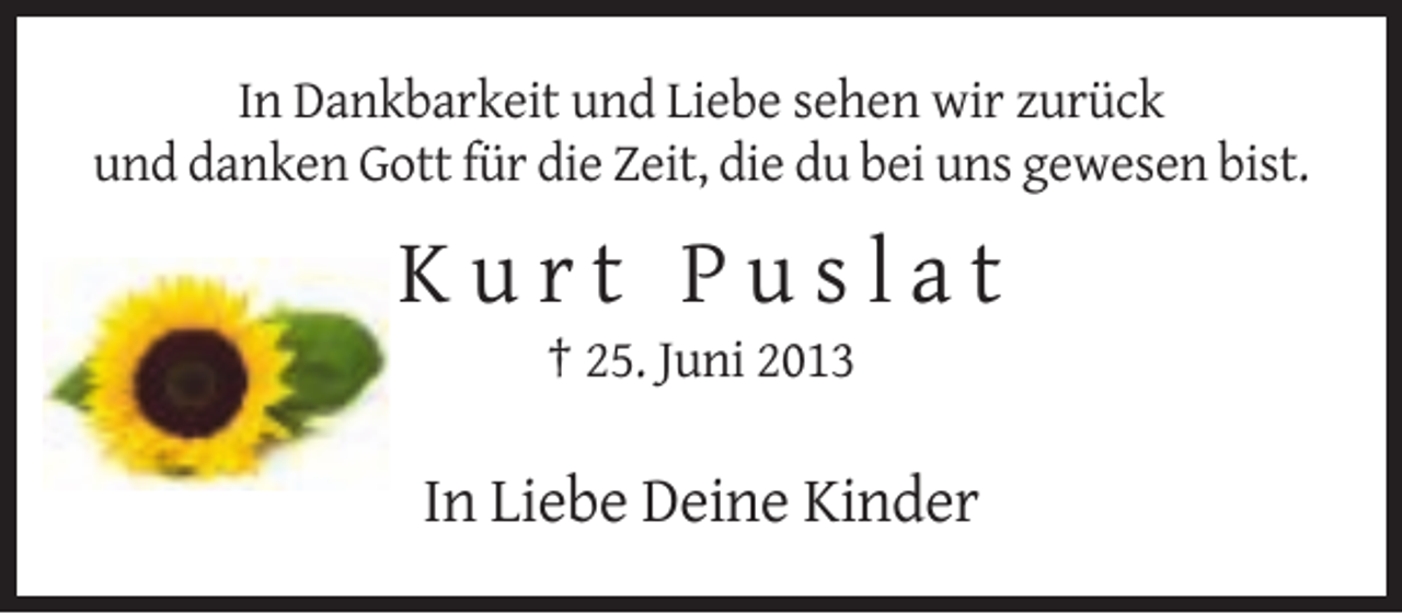 <p>In Dankbarkeit und Liebe sehen wir zurück<br />und danken Gott für die Zeit, die du bei uns gewesen bist.</p><p>Kurt Puslat<br />† 25. Juni 2013</p><p>In Liebe Deine Kinder</p>