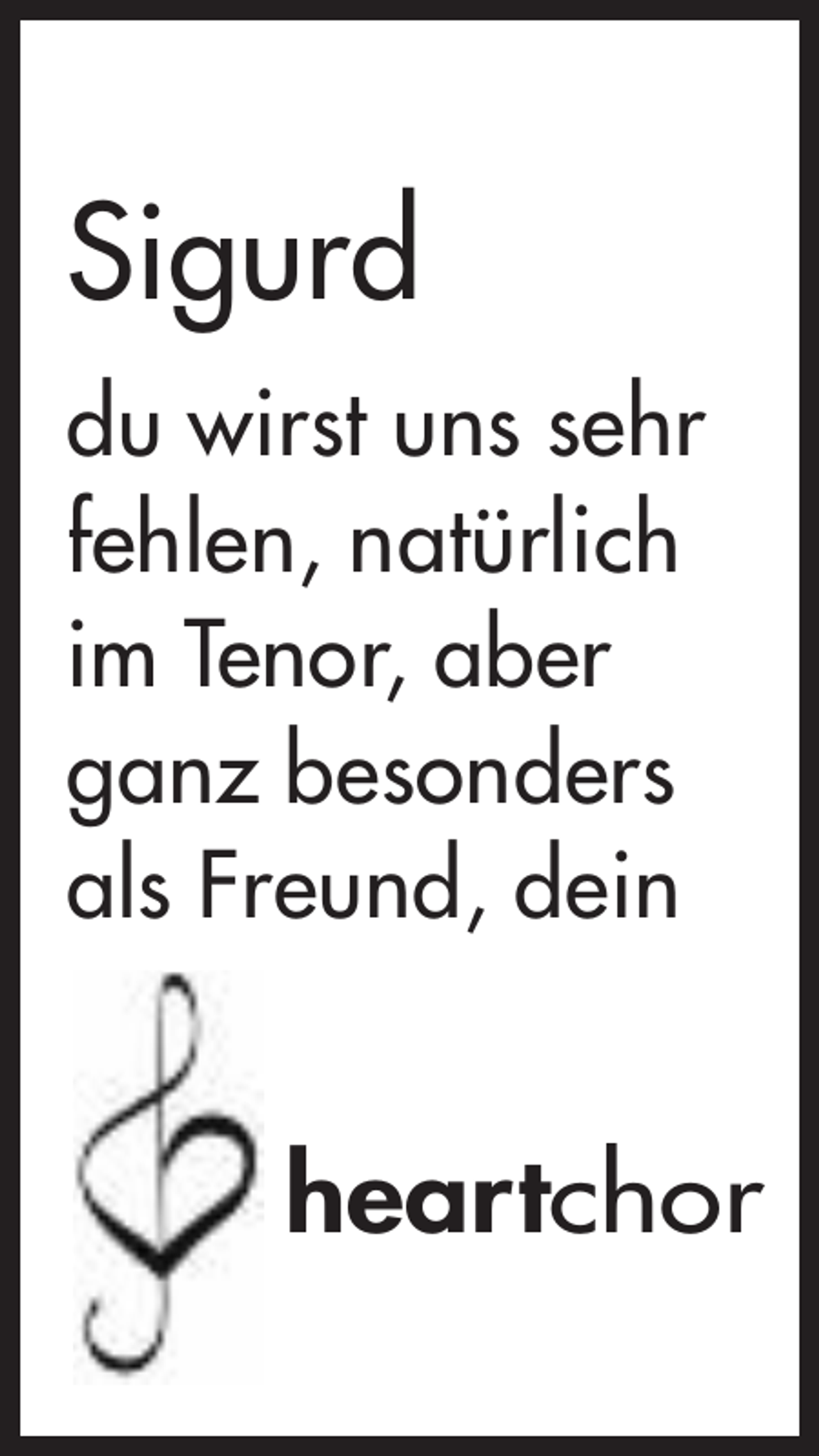 <p>Sigurd<br />du wirst uns sehr<br />fehlen, natürlich<br />im Tenor, aber<br />ganz besonders<br />als Freund, dein</p><p>heartchor</p>