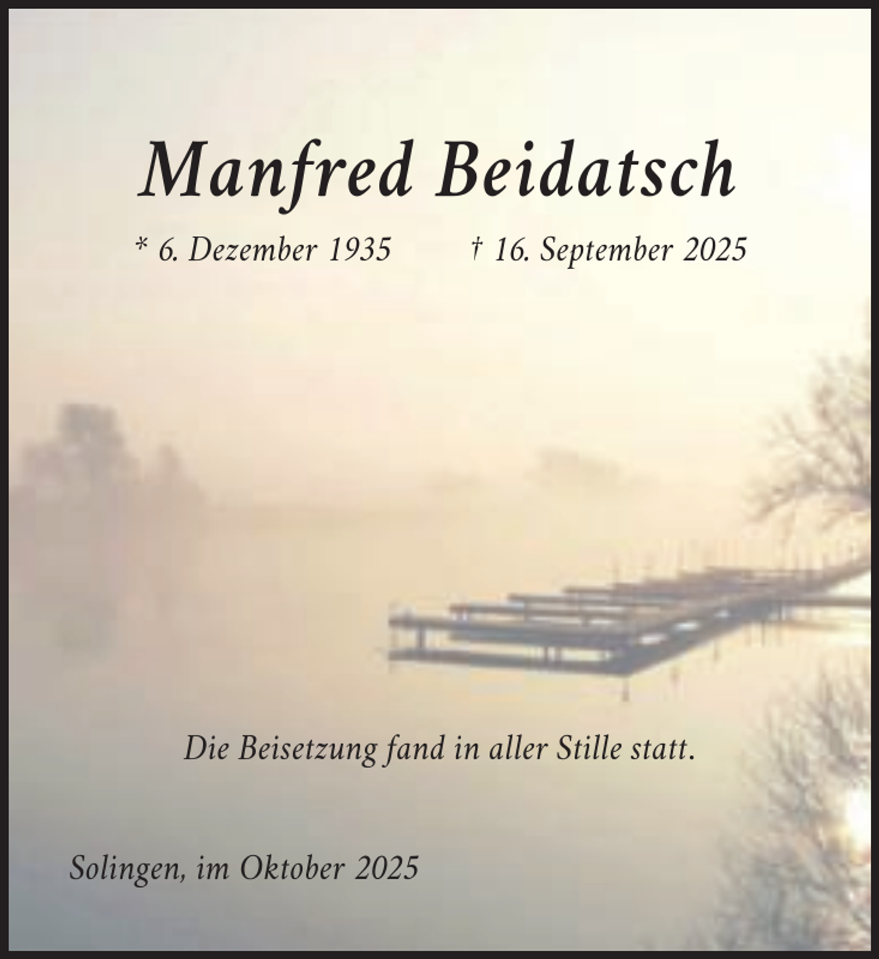 <p>Manfred Beidatsch<br />* 6. Dezember 1935</p><p>† 16. September 2025</p><p>Die Beisetzung fand in aller Stille statt.<br />Solingen, im Oktober 2025</p>